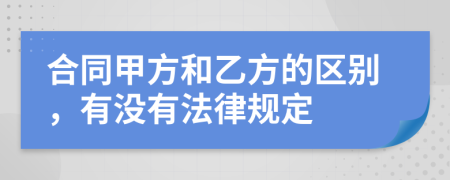 合同甲方和乙方的区别，有没有法律规定