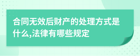 合同无效后财产的处理方式是什么,法律有哪些规定