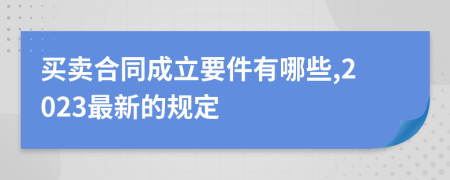 买卖合同成立要件有哪些,2023最新的规定