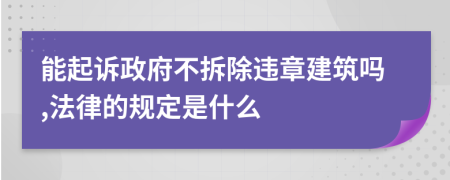 能起诉政府不拆除违章建筑吗,法律的规定是什么