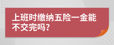 上班时缴纳五险一金能不交完吗？