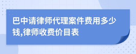 巴中请律师代理案件费用多少钱,律师收费价目表