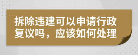 拆除违建可以申请行政复议吗，应该如何处理