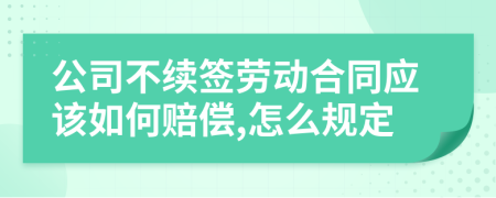 公司不续签劳动合同应该如何赔偿,怎么规定