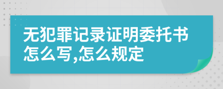 无犯罪记录证明委托书怎么写,怎么规定