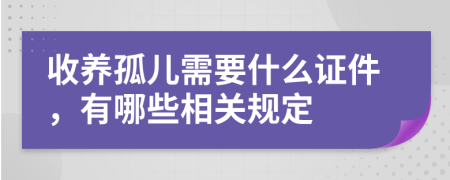 收养孤儿需要什么证件，有哪些相关规定