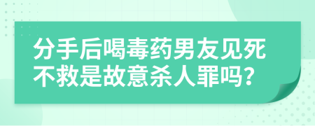 分手后喝毒药男友见死不救是故意杀人罪吗？