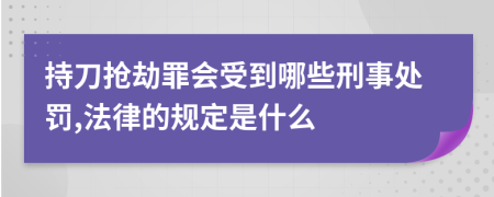 持刀抢劫罪会受到哪些刑事处罚,法律的规定是什么