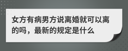 女方有病男方说离婚就可以离的吗，最新的规定是什么