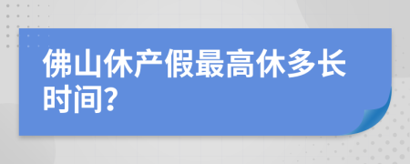 佛山休产假最高休多长时间？