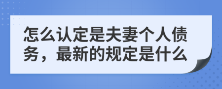 怎么认定是夫妻个人债务，最新的规定是什么