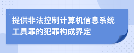 提供非法控制计算机信息系统工具罪的犯罪构成界定