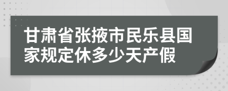 甘肃省张掖市民乐县国家规定休多少天产假