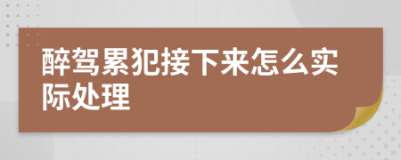 醉驾累犯接下来怎么实际处理