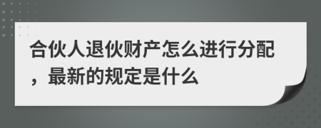 合伙人退伙财产怎么进行分配，最新的规定是什么