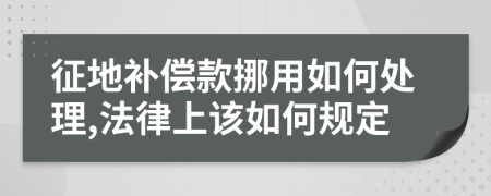 征地补偿款挪用如何处理,法律上该如何规定