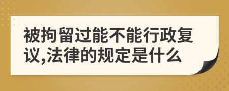 被拘留过能不能行政复议,法律的规定是什么