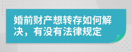 婚前财产想转存如何解决，有没有法律规定