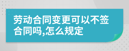 劳动合同变更可以不签合同吗,怎么规定