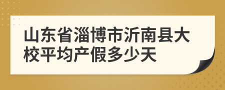 山东省淄博市沂南县大校平均产假多少天