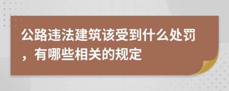 公路违法建筑该受到什么处罚，有哪些相关的规定