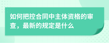 如何把控合同中主体资格的审查，最新的规定是什么