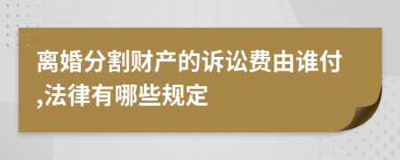 离婚分割财产的诉讼费由谁付,法律有哪些规定