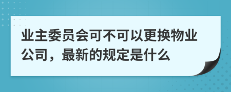 业主委员会可不可以更换物业公司，最新的规定是什么