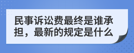 民事诉讼费最终是谁承担，最新的规定是什么