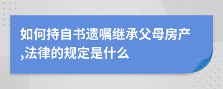 如何持自书遗嘱继承父母房产,法律的规定是什么
