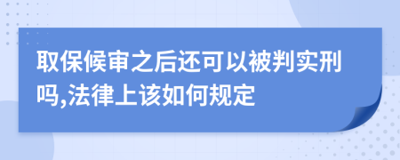 取保候审之后还可以被判实刑吗,法律上该如何规定