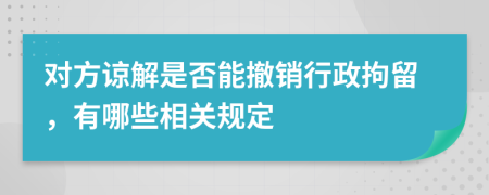 对方谅解是否能撤销行政拘留，有哪些相关规定