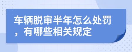 车辆脱审半年怎么处罚，有哪些相关规定