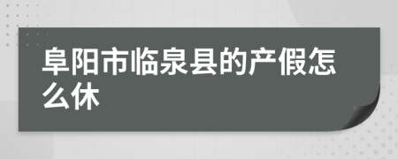 阜阳市临泉县的产假怎么休