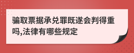 骗取票据承兑罪既遂会判得重吗,法律有哪些规定