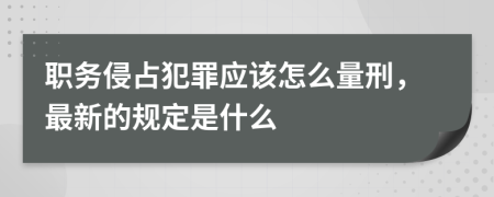 职务侵占犯罪应该怎么量刑，最新的规定是什么