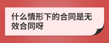 什么情形下的合同是无效合同呀