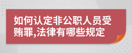 如何认定非公职人员受贿罪,法律有哪些规定