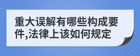 重大误解有哪些构成要件,法律上该如何规定