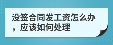 没签合同发工资怎么办，应该如何处理