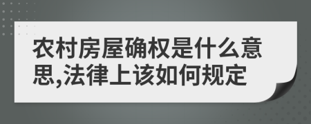 农村房屋确权是什么意思,法律上该如何规定