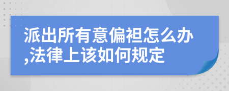 派出所有意偏袒怎么办,法律上该如何规定