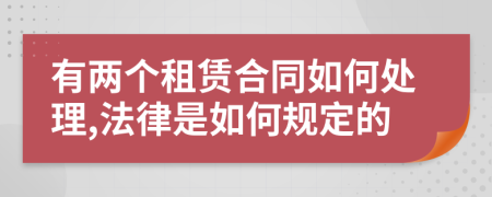 有两个租赁合同如何处理,法律是如何规定的