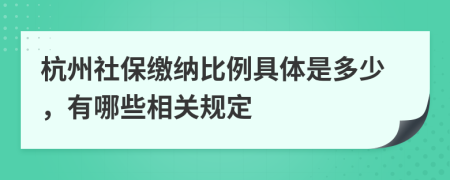 杭州社保缴纳比例具体是多少，有哪些相关规定