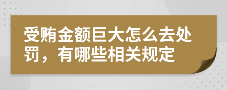 受贿金额巨大怎么去处罚，有哪些相关规定