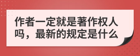 作者一定就是著作权人吗，最新的规定是什么