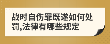 战时自伤罪既遂如何处罚,法律有哪些规定