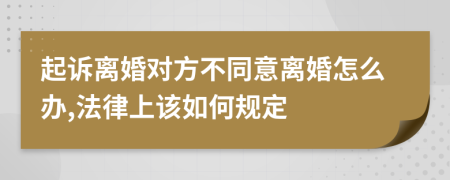 起诉离婚对方不同意离婚怎么办,法律上该如何规定