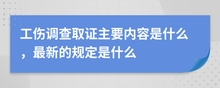 工伤调查取证主要内容是什么，最新的规定是什么