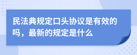 民法典规定口头协议是有效的吗，最新的规定是什么